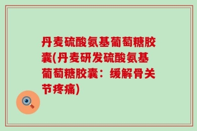 丹麦硫酸氨基葡萄糖胶囊(丹麦研发硫酸氨基葡萄糖胶囊：缓解骨关节疼痛)