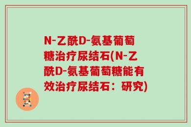 N-乙酰D-氨基葡萄糖治疗尿结石(N-乙酰D-氨基葡萄糖能有效治疗尿结石：研究)