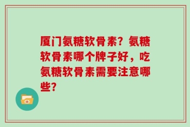 厦门氨糖软骨素？氨糖软骨素哪个牌子好，吃氨糖软骨素需要注意哪些？