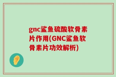 gnc鲨鱼硫酸软骨素片作用(GNC鲨鱼软骨素片功效解析)