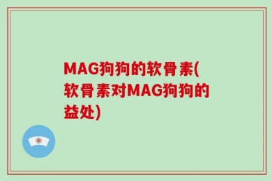 MAG狗狗的软骨素(软骨素对MAG狗狗的益处)