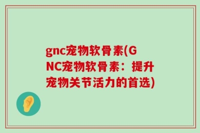 gnc宠物软骨素(GNC宠物软骨素：提升宠物关节活力的首选)