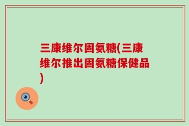 三康维尔固氨糖(三康维尔推出固氨糖保健品)