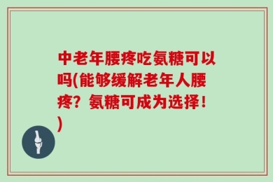 中老年腰疼吃氨糖可以吗(能够缓解老年人腰疼？氨糖可成为选择！)