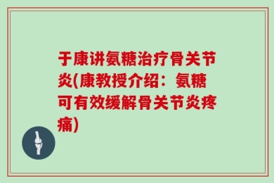 于康讲氨糖治疗骨关节炎(康教授介绍：氨糖可有效缓解骨关节炎疼痛)