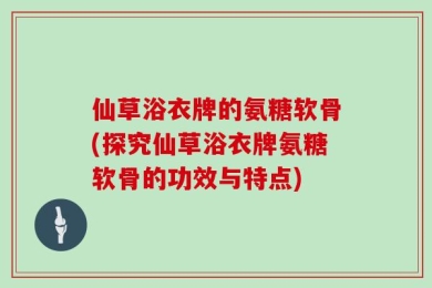 仙草浴衣牌的氨糖软骨(探究仙草浴衣牌氨糖软骨的功效与特点)