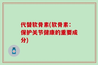 代替软骨素(软骨素：保护关节健康的重要成分)