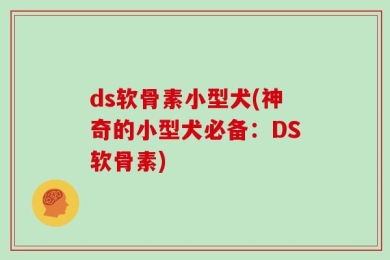 ds软骨素小型犬(神奇的小型犬必备：DS软骨素)