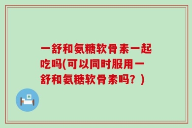 一舒和氨糖软骨素一起吃吗(可以同时服用一舒和氨糖软骨素吗？)