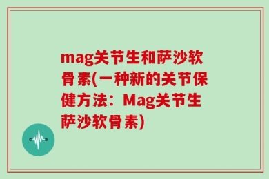 mag关节生和萨沙软骨素(一种新的关节保健方法：Mag关节生萨沙软骨素)