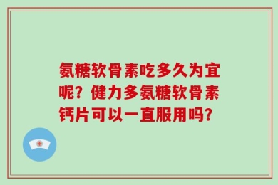 氨糖软骨素吃多久为宜呢？健力多氨糖软骨素钙片可以一直服用吗？
