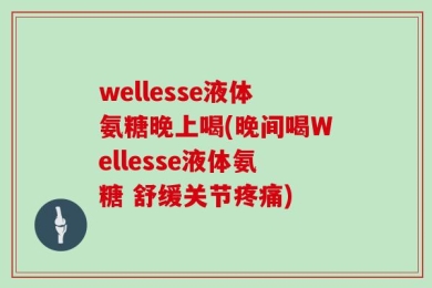 wellesse液体氨糖晚上喝(晚间喝Wellesse液体氨糖 舒缓关节疼痛)