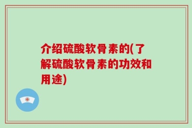 介绍硫酸软骨素的(了解硫酸软骨素的功效和用途)