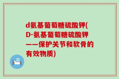 d氨基葡萄糖硫酸钾(D-氨基葡萄糖硫酸钾——保护关节和软骨的有效物质)