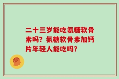 二十三岁能吃氨糖软骨素吗？氨糖软骨素加钙片年轻人能吃吗？