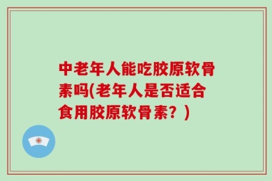 中老年人能吃胶原软骨素吗(老年人是否适合食用胶原软骨素？)