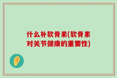 什么补软骨素(软骨素对关节健康的重要性)