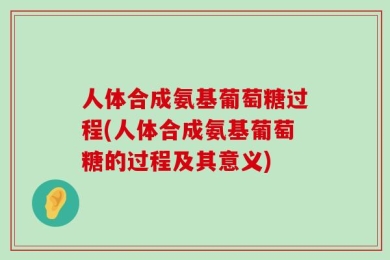 人体合成氨基葡萄糖过程(人体合成氨基葡萄糖的过程及其意义)