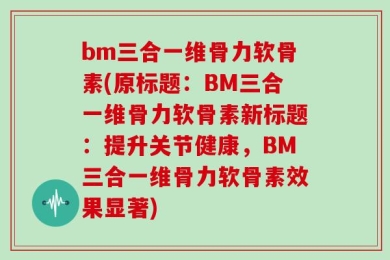 bm三合一维骨力软骨素(原标题：BM三合一维骨力软骨素新标题：提升关节健康，BM三合一维骨力软骨素效果显著)