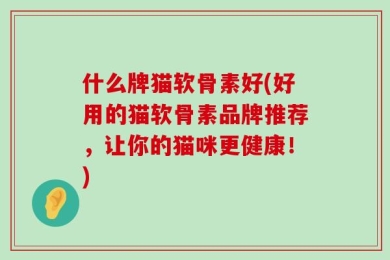 什么牌猫软骨素好(好用的猫软骨素品牌推荐，让你的猫咪更健康！)