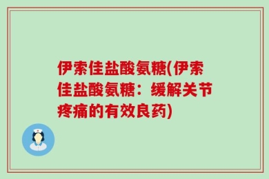 伊索佳盐酸氨糖(伊索佳盐酸氨糖：缓解关节疼痛的有效良药)
