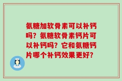 氨糖加软骨素可以补钙吗？氨糖软骨素钙片可以补钙吗？它和氨糖钙片哪个补钙效果更好？