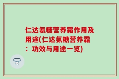 仁达氨糖营养霜作用及用途(仁达氨糖营养霜：功效与用途一览)