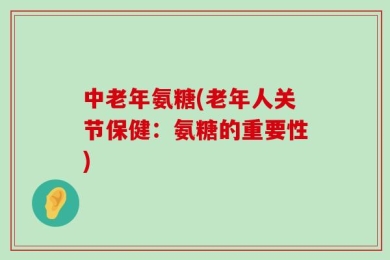 中老年氨糖(老年人关节保健：氨糖的重要性)