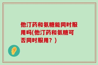 他汀药和氨糖能同时服用吗(他汀药和氨糖可否同时服用？)