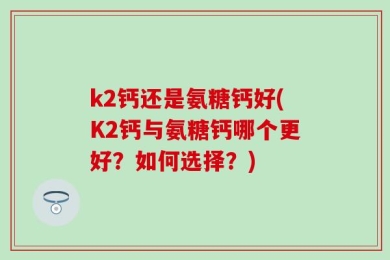 k2钙还是氨糖钙好(K2钙与氨糖钙哪个更好？如何选择？)