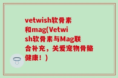 vetwish软骨素和mag(Vetwish软骨素与Mag联合补充，关爱宠物骨骼健康！)