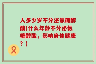 人多少岁不分泌氨糖醇酸(什么年龄不分泌氨糖醇酸，影响身体健康？)