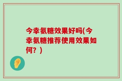 今幸氨糖效果好吗(今幸氨糖推荐使用效果如何？)