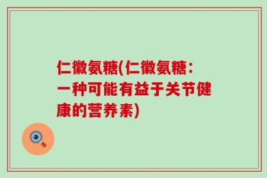 仁徽氨糖(仁徽氨糖：一种可能有益于关节健康的营养素)
