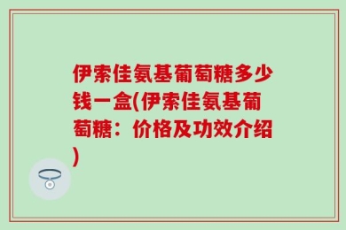 伊索佳氨基葡萄糖多少钱一盒(伊索佳氨基葡萄糖：价格及功效介绍)