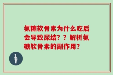氨糖软骨素为什么吃后会导致尿结？？解析氨糖软骨素的副作用？