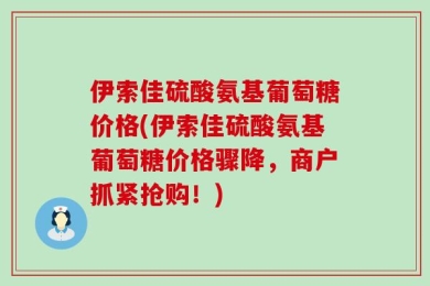 伊索佳硫酸氨基葡萄糖价格(伊索佳硫酸氨基葡萄糖价格骤降，商户抓紧抢购！)