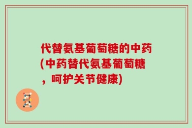 代替氨基葡萄糖的中药(中药替代氨基葡萄糖，呵护关节健康)