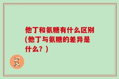 他丁和氨糖有什么区别(他丁与氨糖的差异是什么？)