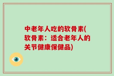 中老年人吃的软骨素(软骨素：适合老年人的关节健康保健品)