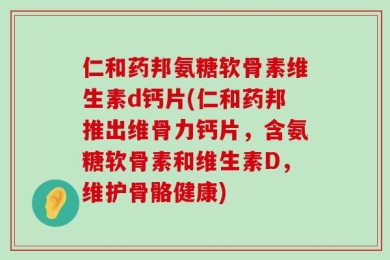 仁和药邦氨糖软骨素维生素d钙片(仁和药邦推出维骨力钙片，含氨糖软骨素和维生素D，维护骨骼健康)