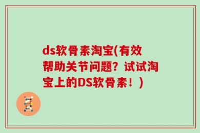 ds软骨素淘宝(有效帮助关节问题？试试淘宝上的DS软骨素！)