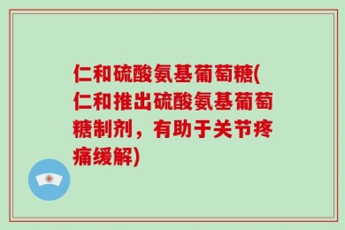 仁和硫酸氨基葡萄糖(仁和推出硫酸氨基葡萄糖制剂，有助于关节疼痛缓解)