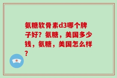 氨糖软骨素d3哪个牌子好？氨糖，美国多少钱，氨糖，美国怎么样？
