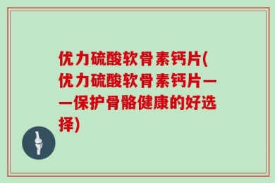 优力硫酸软骨素钙片(优力硫酸软骨素钙片——保护骨骼健康的好选择)