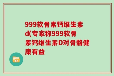 999软骨素钙维生素d(专家称999软骨素钙维生素D对骨骼健康有益