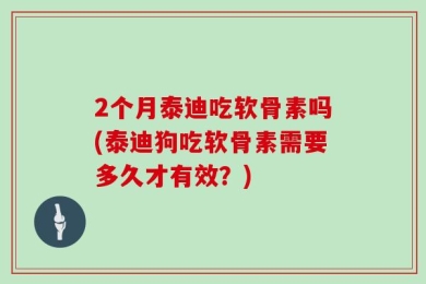 2个月泰迪吃软骨素吗(泰迪狗吃软骨素需要多久才有效？)