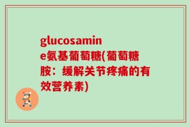 glucosamine氨基葡萄糖(葡萄糖胺：缓解关节疼痛的有效营养素)