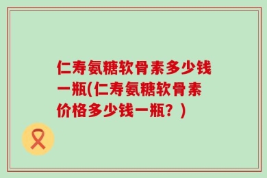仁寿氨糖软骨素多少钱一瓶(仁寿氨糖软骨素价格多少钱一瓶？)