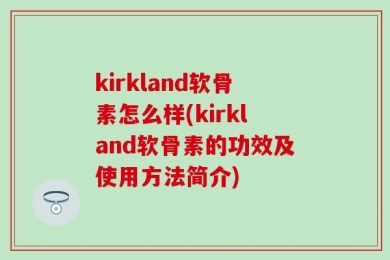 kirkland软骨素怎么样(kirkland软骨素的功效及使用方法简介)